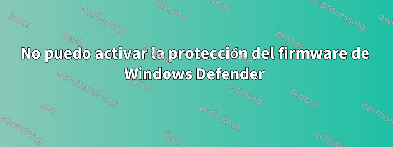 No puedo activar la protección del firmware de Windows Defender