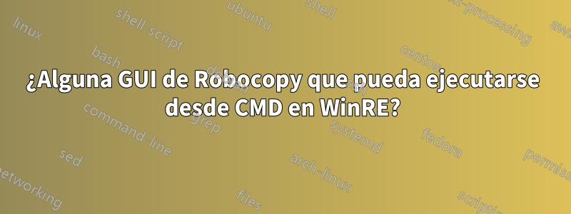 ¿Alguna GUI de Robocopy que pueda ejecutarse desde CMD en WinRE?