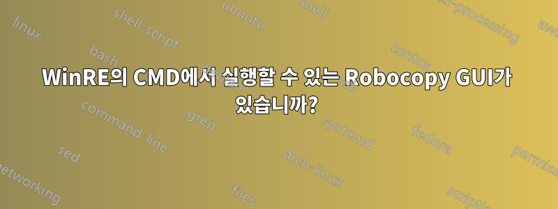 WinRE의 CMD에서 실행할 수 있는 Robocopy GUI가 있습니까?