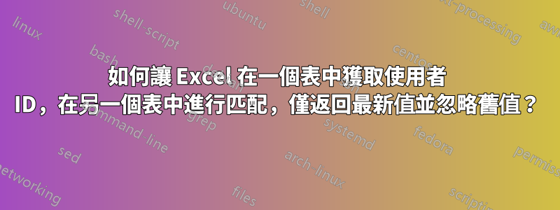 如何讓 Excel 在一個表中獲取使用者 ID，在另一個表中進行匹配，僅返回最新值並忽略舊值？