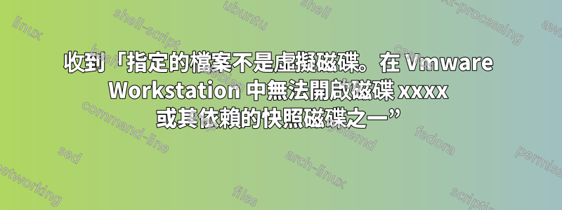 收到「指定的檔案不是虛擬磁碟。在 Vmware Workstation 中無法開啟磁碟 xxxx 或其依賴的快照磁碟之一”