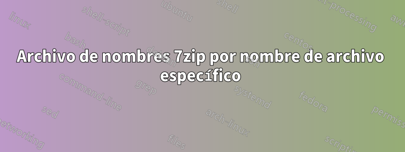 Archivo de nombres 7zip por nombre de archivo específico