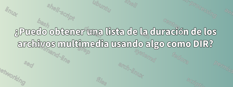 ¿Puedo obtener una lista de la duración de los archivos multimedia usando algo como DIR?