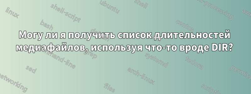 Могу ли я получить список длительностей медиафайлов, используя что-то вроде DIR?