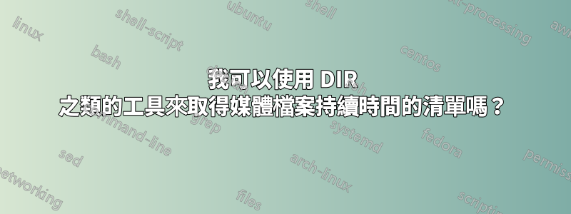 我可以使用 DIR 之類的工具來取得媒體檔案持續時間的清單嗎？