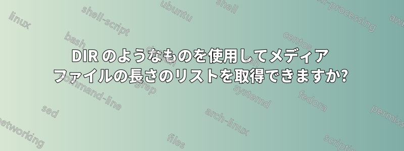 DIR のようなものを使用してメディア ファイルの長さのリストを取得できますか?