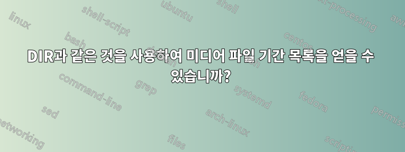 DIR과 같은 것을 사용하여 미디어 파일 기간 목록을 얻을 수 있습니까?