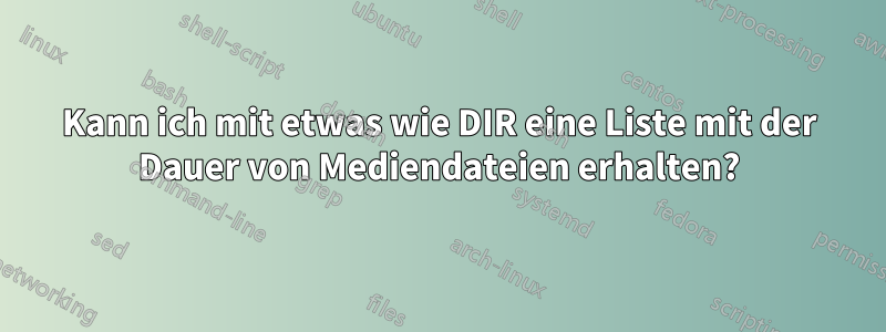 Kann ich mit etwas wie DIR eine Liste mit der Dauer von Mediendateien erhalten?