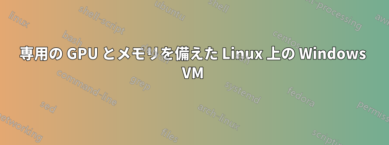 専用の GPU とメモリを備えた Linux 上の Windows VM