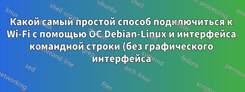 Какой самый простой способ подключиться к Wi-Fi с помощью ОС Debian-Linux и интерфейса командной строки (без графического интерфейса)?