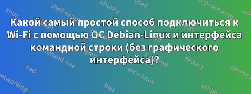 Какой самый простой способ подключиться к Wi-Fi с помощью ОС Debian-Linux и интерфейса командной строки (без графического интерфейса)?