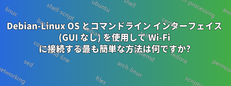 Debian-Linux OS とコマンドライン インターフェイス (GUI なし) を使用して Wi-Fi に接続する最も簡単な方法は何ですか?