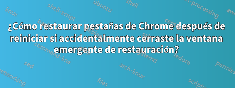 ¿Cómo restaurar pestañas de Chrome después de reiniciar si accidentalmente cerraste la ventana emergente de restauración?