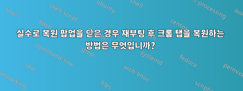 실수로 복원 팝업을 닫은 경우 재부팅 후 크롬 탭을 복원하는 방법은 무엇입니까?