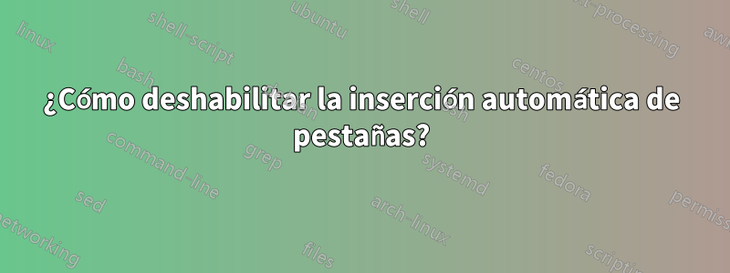 ¿Cómo deshabilitar la inserción automática de pestañas?