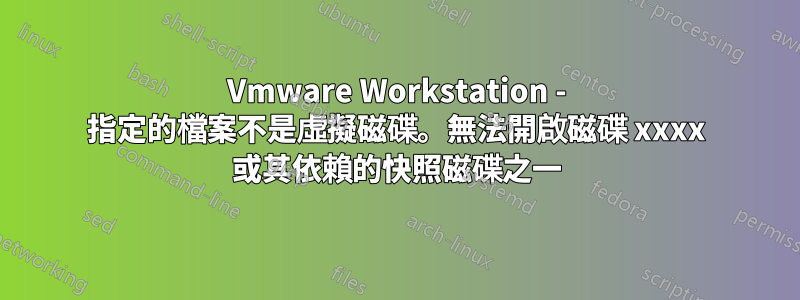 Vmware Workstation - 指定的檔案不是虛擬磁碟。無法開啟磁碟 xxxx 或其依賴的快照磁碟之一