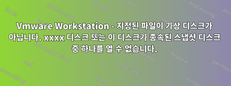 Vmware Workstation - 지정된 파일이 가상 디스크가 아닙니다. xxxx 디스크 또는 이 디스크가 종속된 스냅샷 디스크 중 하나를 열 수 없습니다.