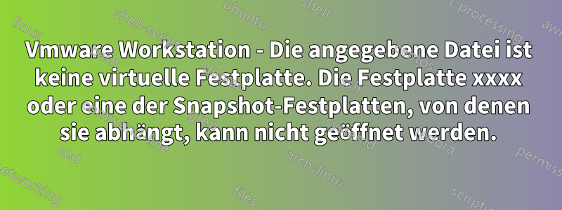 Vmware Workstation - Die angegebene Datei ist keine virtuelle Festplatte. Die Festplatte xxxx oder eine der Snapshot-Festplatten, von denen sie abhängt, kann nicht geöffnet werden.