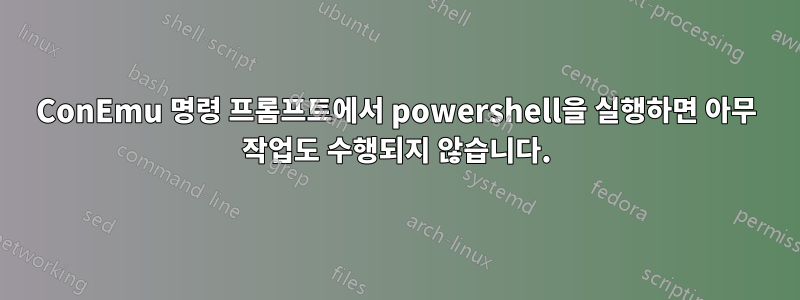 ConEmu 명령 프롬프트에서 powershell을 실행하면 아무 작업도 수행되지 않습니다.