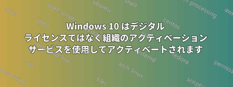 Windows 10 はデジタル ライセンスではなく組織のアクティベーション サービスを使用してアクティベートされます