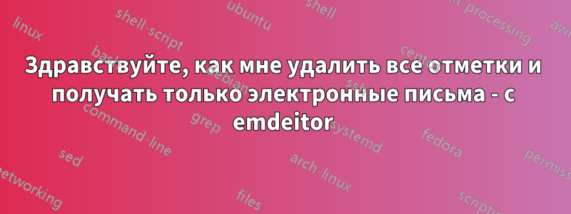 Здравствуйте, как мне удалить все отметки и получать только электронные письма - с emdeitor