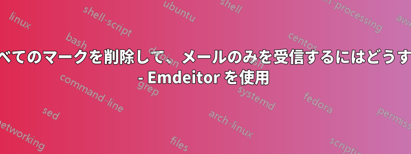 こんにちは、すべてのマークを削除して、メールのみを受信するにはどうすればいいですか - Emdeitor を使用