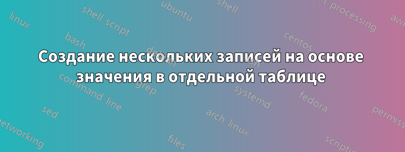 Создание нескольких записей на основе значения в отдельной таблице