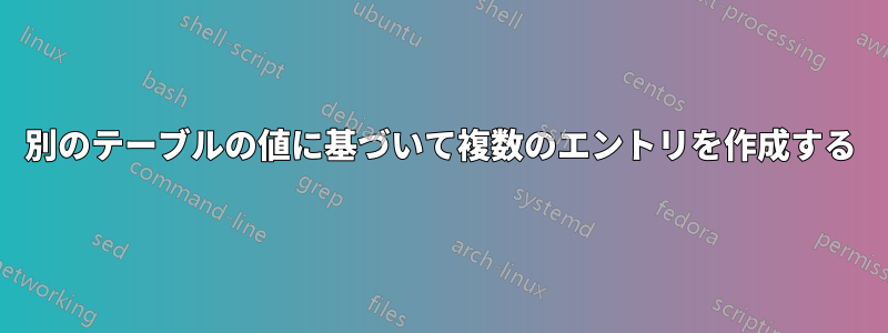 別のテーブルの値に基づいて複数のエントリを作成する