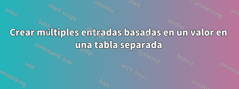 Crear múltiples entradas basadas en un valor en una tabla separada