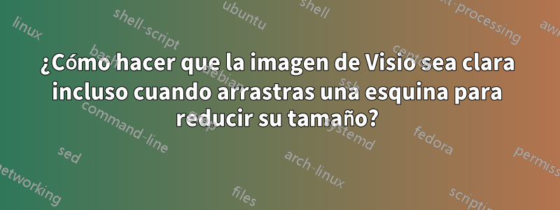 ¿Cómo hacer que la imagen de Visio sea clara incluso cuando arrastras una esquina para reducir su tamaño?