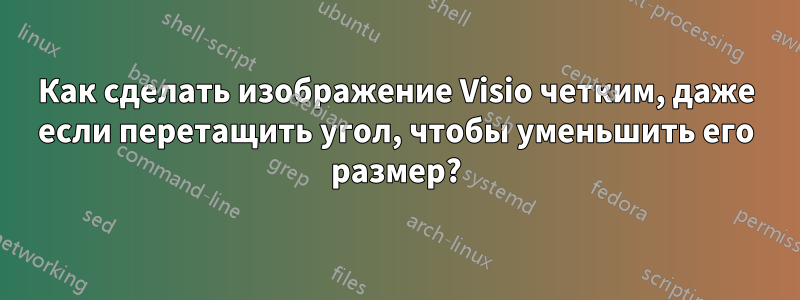 Как сделать изображение Visio четким, даже если перетащить угол, чтобы уменьшить его размер?