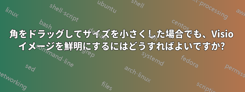 角をドラッグしてサイズを小さくした場合でも、Visio イメージを鮮明にするにはどうすればよいですか?