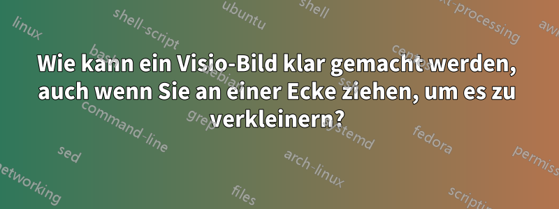 Wie kann ein Visio-Bild klar gemacht werden, auch wenn Sie an einer Ecke ziehen, um es zu verkleinern?