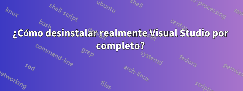 ¿Cómo desinstalar realmente Visual Studio por completo?