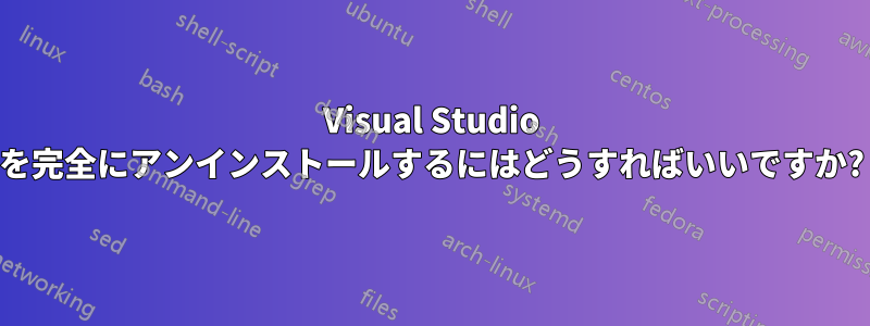 Visual Studio を完全にアンインストールするにはどうすればいいですか?