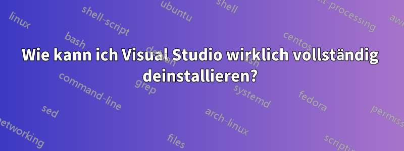 Wie kann ich Visual Studio wirklich vollständig deinstallieren?