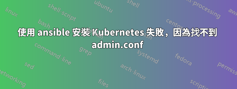 使用 ansible 安裝 Kubernetes 失敗，因為找不到 admin.conf