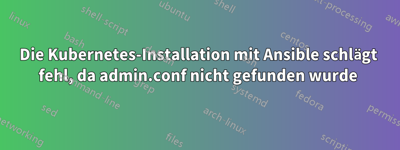 Die Kubernetes-Installation mit Ansible schlägt fehl, da admin.conf nicht gefunden wurde