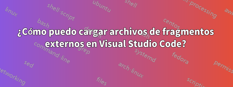 ¿Cómo puedo cargar archivos de fragmentos externos en Visual Studio Code?