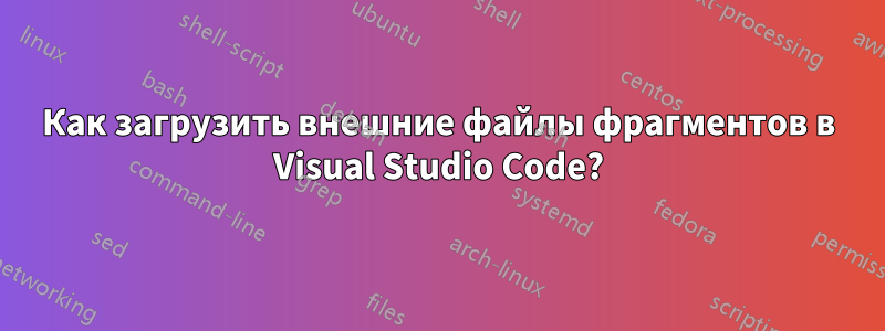 Как загрузить внешние файлы фрагментов в Visual Studio Code?