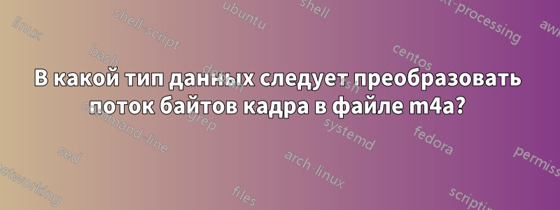 В какой тип данных следует преобразовать поток байтов кадра в файле m4a?