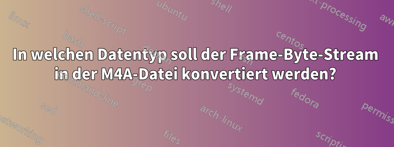 In welchen Datentyp soll der Frame-Byte-Stream in der M4A-Datei konvertiert werden?