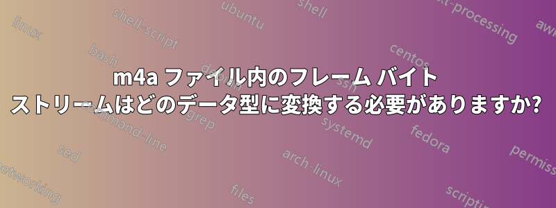 m4a ファイル内のフレーム バイト ストリームはどのデータ型に変換する必要がありますか?