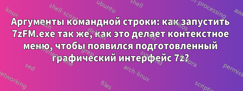 Аргументы командной строки: как запустить 7zFM.exe так же, как это делает контекстное меню, чтобы появился подготовленный графический интерфейс 7z?