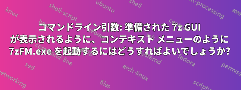 コマンドライン引数: 準備された 7z GUI が表示されるように、コンテキスト メニューのように 7zFM.exe を起動するにはどうすればよいでしょうか?