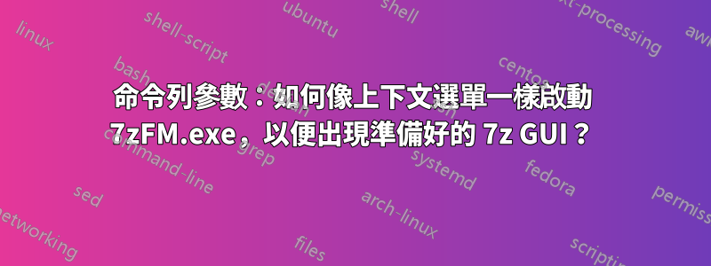 命令列參數：如何像上下文選單一樣啟動 7zFM.exe，以便出現準備好的 7z GUI？