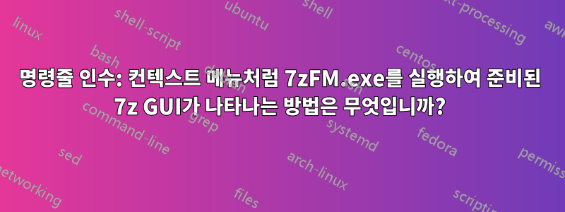 명령줄 인수: 컨텍스트 메뉴처럼 7zFM.exe를 실행하여 준비된 7z GUI가 나타나는 방법은 무엇입니까?