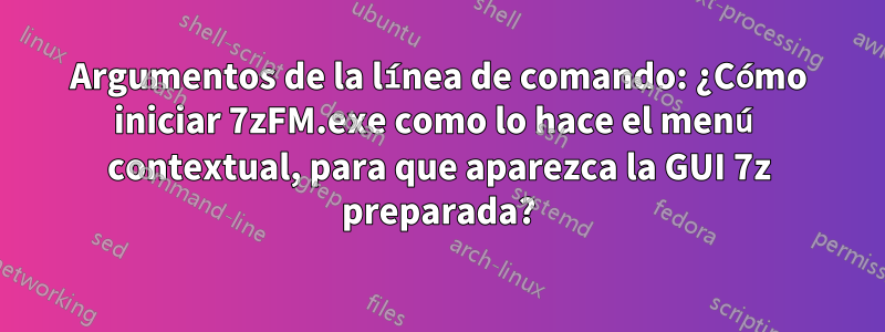 Argumentos de la línea de comando: ¿Cómo iniciar 7zFM.exe como lo hace el menú contextual, para que aparezca la GUI 7z preparada?