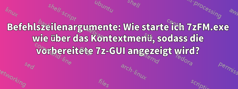 Befehlszeilenargumente: Wie starte ich 7zFM.exe wie über das Kontextmenü, sodass die vorbereitete 7z-GUI angezeigt wird?