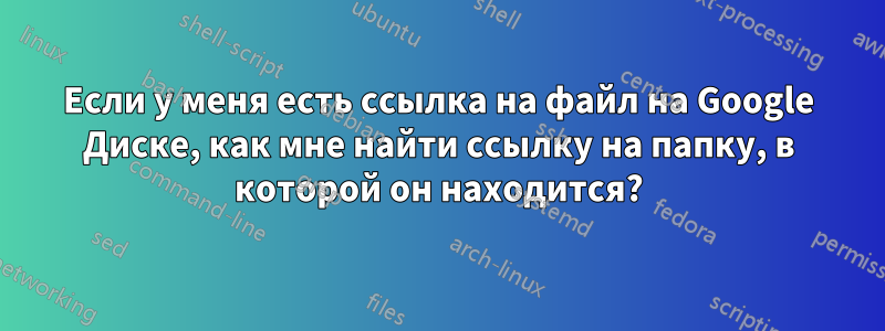 Если у меня есть ссылка на файл на Google Диске, как мне найти ссылку на папку, в которой он находится?